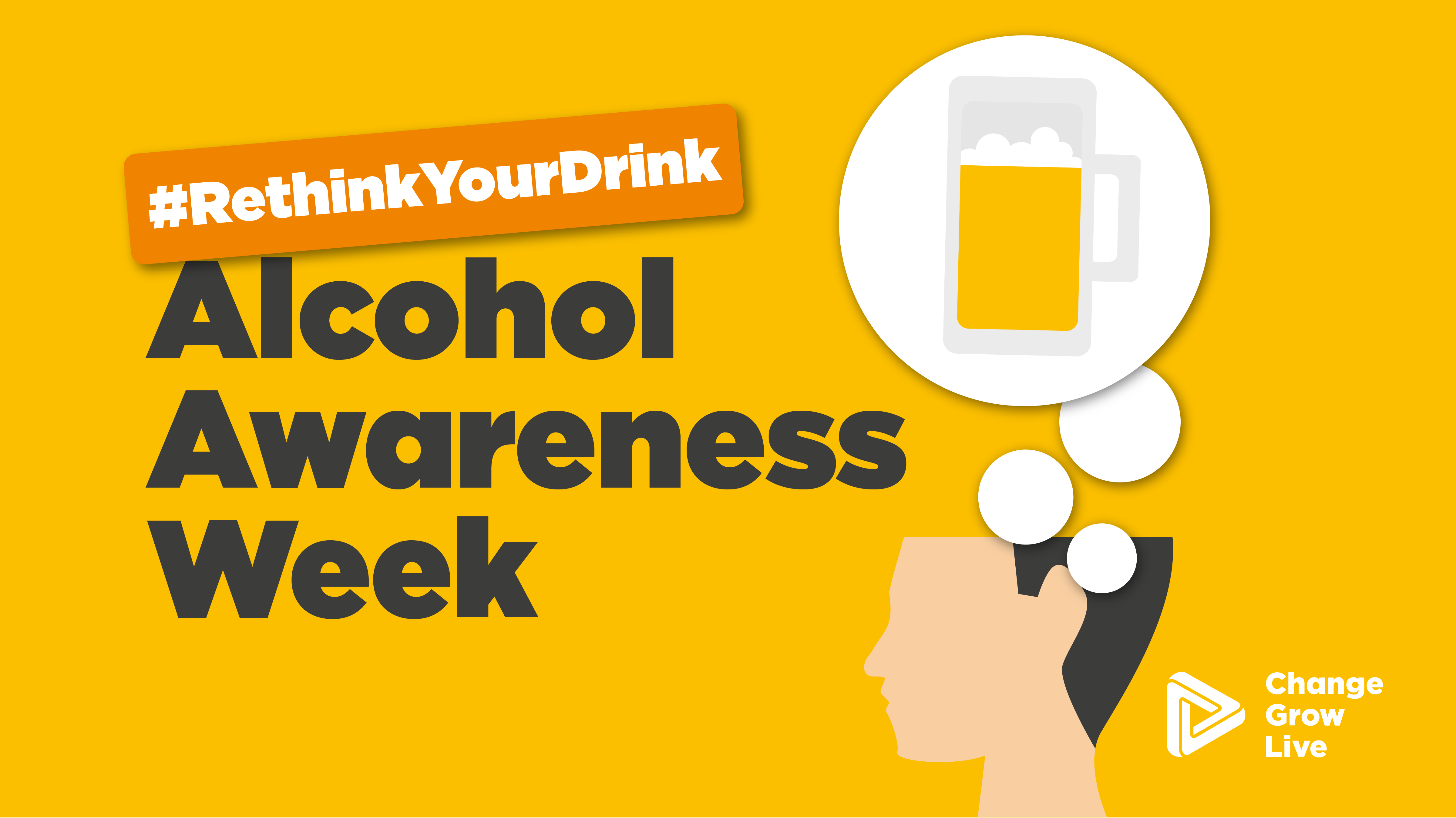 A graphic. Yellow background with a persons head in the bottom right corner. There is a thought bubble coming out of their head with an icon of a beer glass inside it. On the left hand side there are the words "#RethinkYourDrink Alcohol Awareness Week'. In the bottom right corner is the white Change Grow Live logo